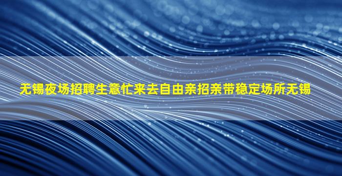 无锡夜场招聘生意忙来去自由亲招亲带稳定场所无锡